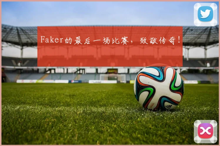 Faker的最后一场比赛，致敬传奇！