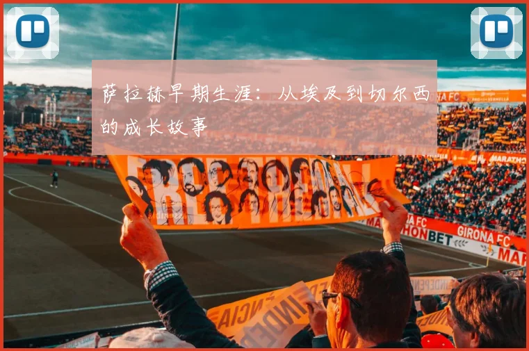 萨拉赫早期生涯：从埃及到切尔西的成长故事