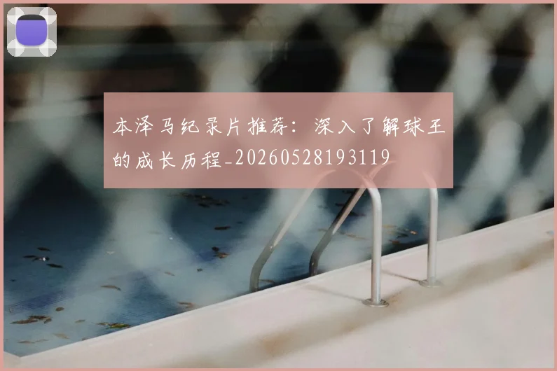 本泽马纪录片推荐：深入了解球王的成长历程_20260528193119