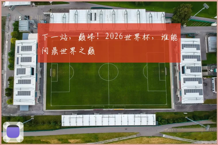 下一站，巅峰！2026世界杯，谁能问鼎世界之巅