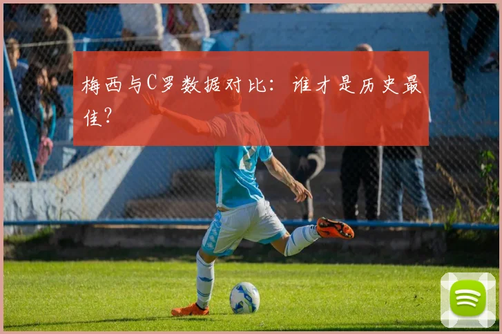 梅西与C罗数据对比：谁才是历史最佳？