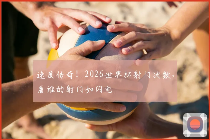 速度传奇！2026世界杯射门次数，看谁的射门如闪电