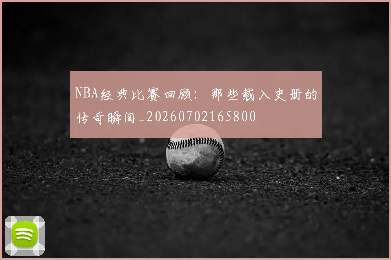 NBA经典比赛回顾：那些载入史册的传奇瞬间_20260702165800