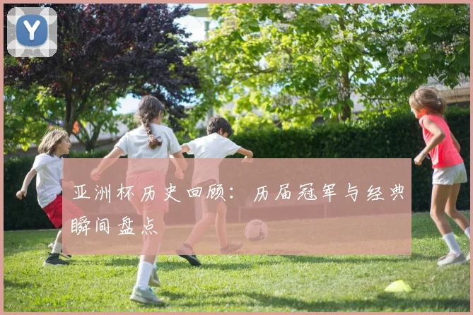 亚洲杯历史回顾:历届冠军与经典瞬间盘点
