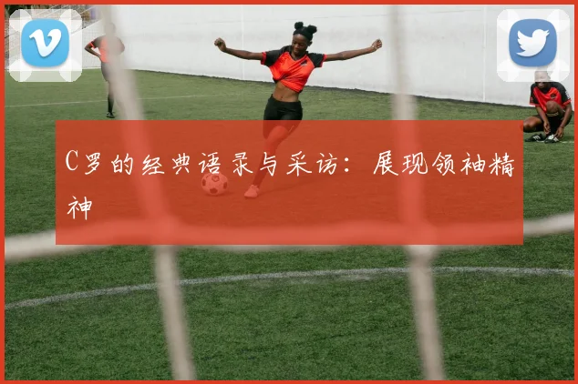 C罗的经典语录与采访：展现领袖精神