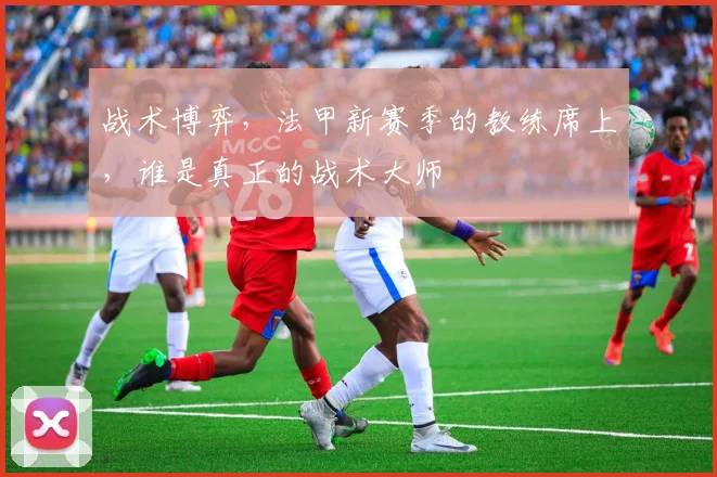 战术博弈,法甲新赛季的教练席上,谁是真正的战术大师
