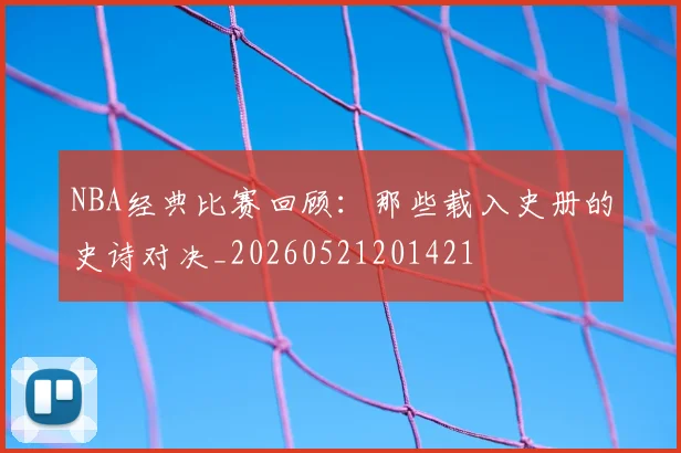 NBA经典比赛回顾：那些载入史册的史诗对决_20260521201421