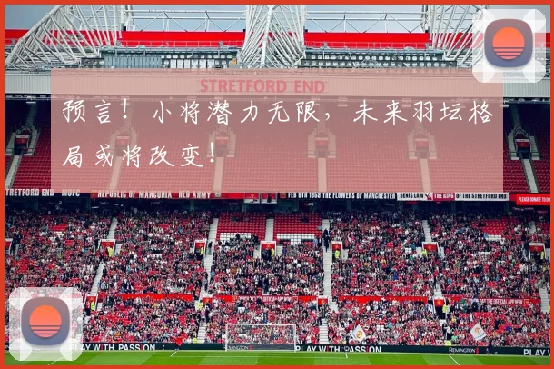 预言！小将潜力无限，未来羽坛格局或将改变！