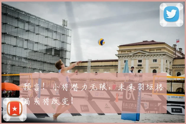 预言！小将潜力无限，未来羽坛格局或将改变！