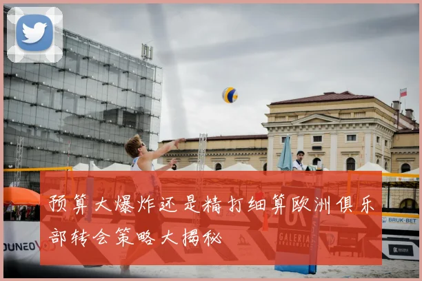预算大爆炸还是精打细算欧洲俱乐部转会策略大揭秘