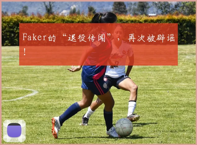 Faker的“退役传闻”，再次被辟谣！