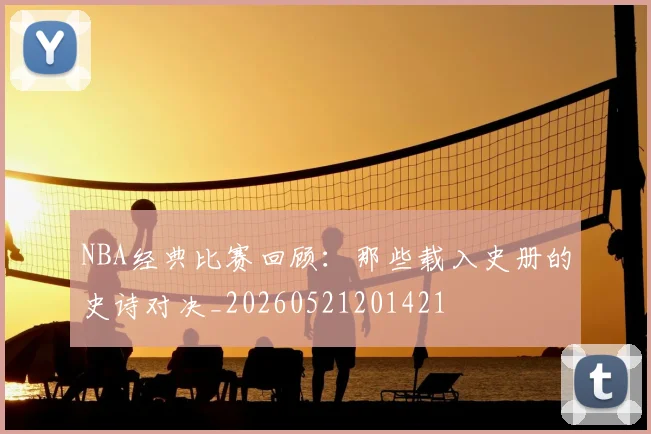 NBA经典比赛回顾：那些载入史册的史诗对决_20260521201421