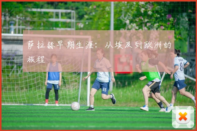 萨拉赫早期生涯：从埃及到欧洲的旅程