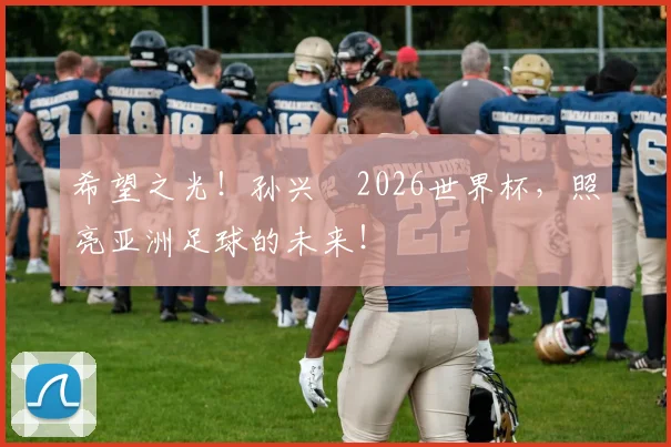 希望之光！孙兴慜2026世界杯，照亮亚洲足球的未来！
