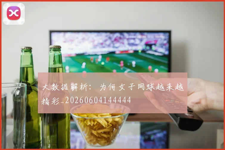 大数据解析：为何女子网球越来越精彩_20260604144444