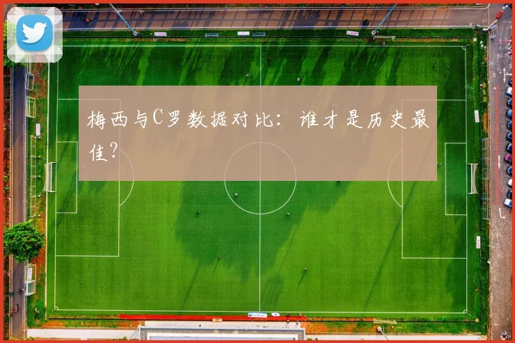 梅西与C罗数据对比：谁才是历史最佳？