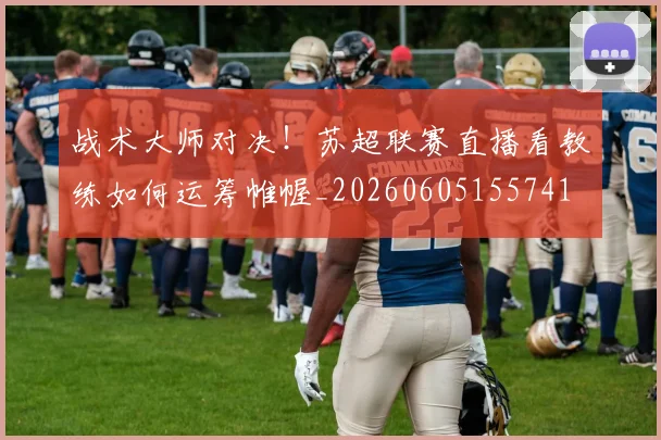 战术大师对决！苏超联赛直播看教练如何运筹帷幄_20260605155741