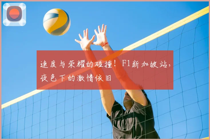 速度与荣耀的碰撞！F1新加坡站，夜色下的激情依旧