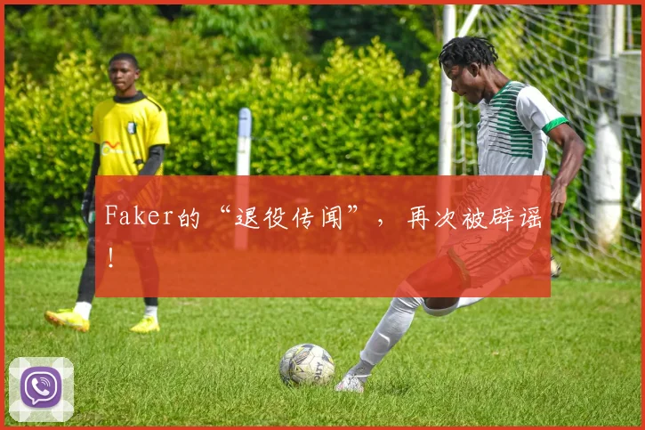 Faker的“退役传闻”，再次被辟谣！
