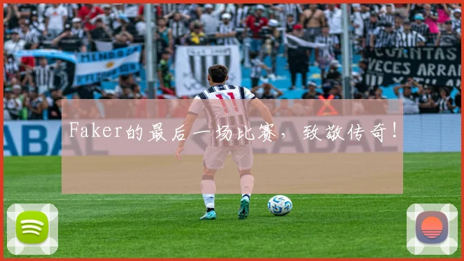 Faker的最后一场比赛，致敬传奇！