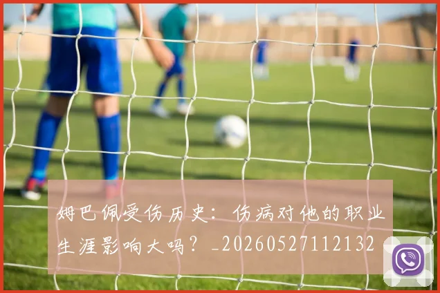 姆巴佩受伤历史：伤病对他的职业生涯影响大吗？_20260527112132