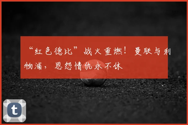“红色德比”战火重燃！曼联与利物浦，恩怨情仇永不休