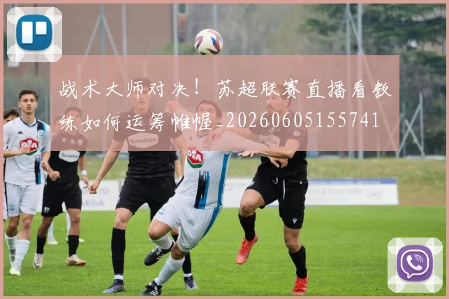 战术大师对决！苏超联赛直播看教练如何运筹帷幄_20260605155741