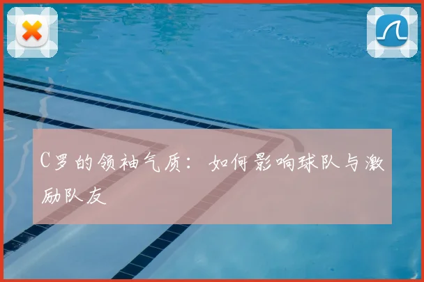 C罗的领袖气质:如何影响球队与激励队友