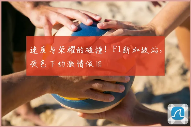 速度与荣耀的碰撞！F1新加坡站，夜色下的激情依旧